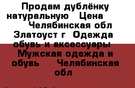 Продам дублёнку натуральную › Цена ­ 10 000 - Челябинская обл., Златоуст г. Одежда, обувь и аксессуары » Мужская одежда и обувь   . Челябинская обл.